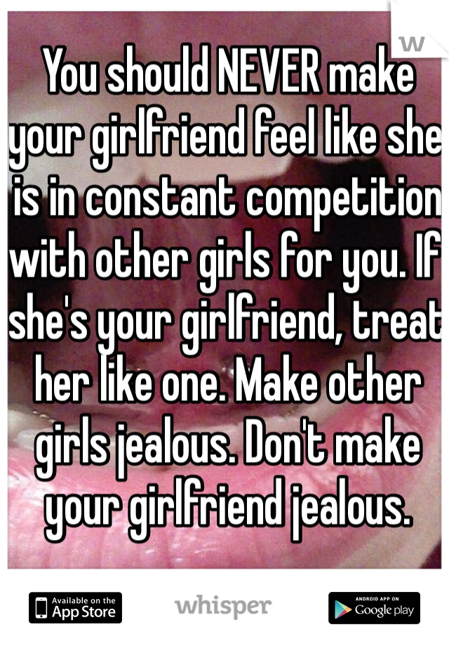 You should NEVER make your girlfriend feel like she is in constant competition with other girls for you. If she's your girlfriend, treat her like one. Make other girls jealous. Don't make your girlfriend jealous. 
