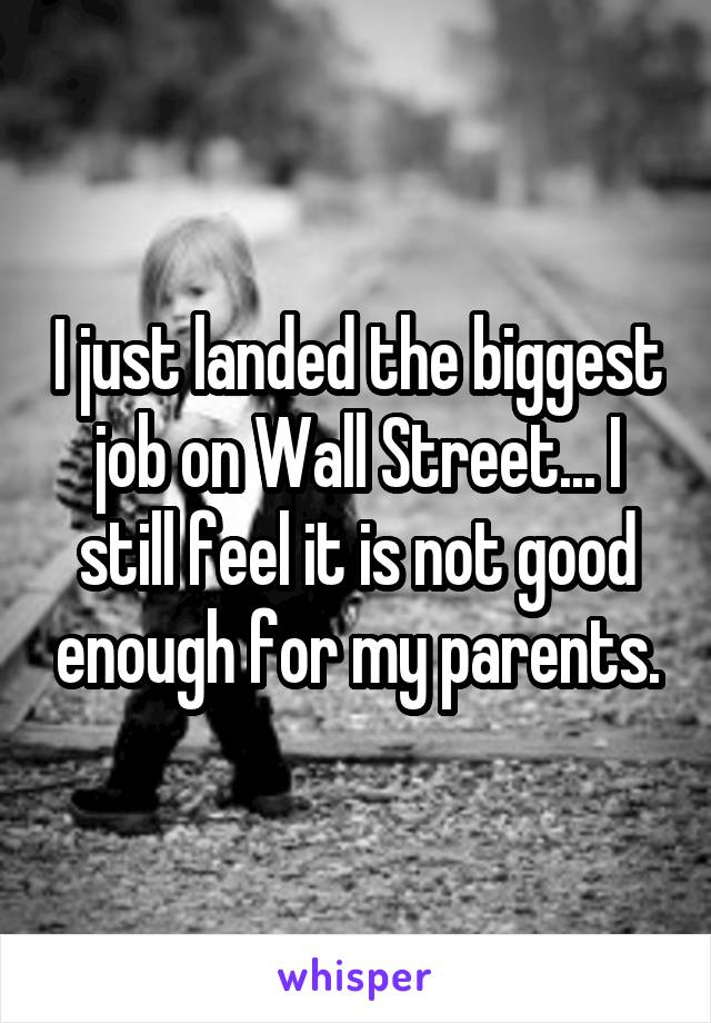 I just landed the biggest job on Wall Street... I still feel it is not good enough for my parents.