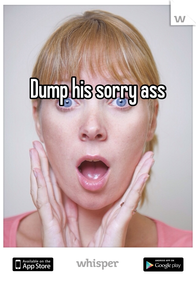 Dump his sorry ass