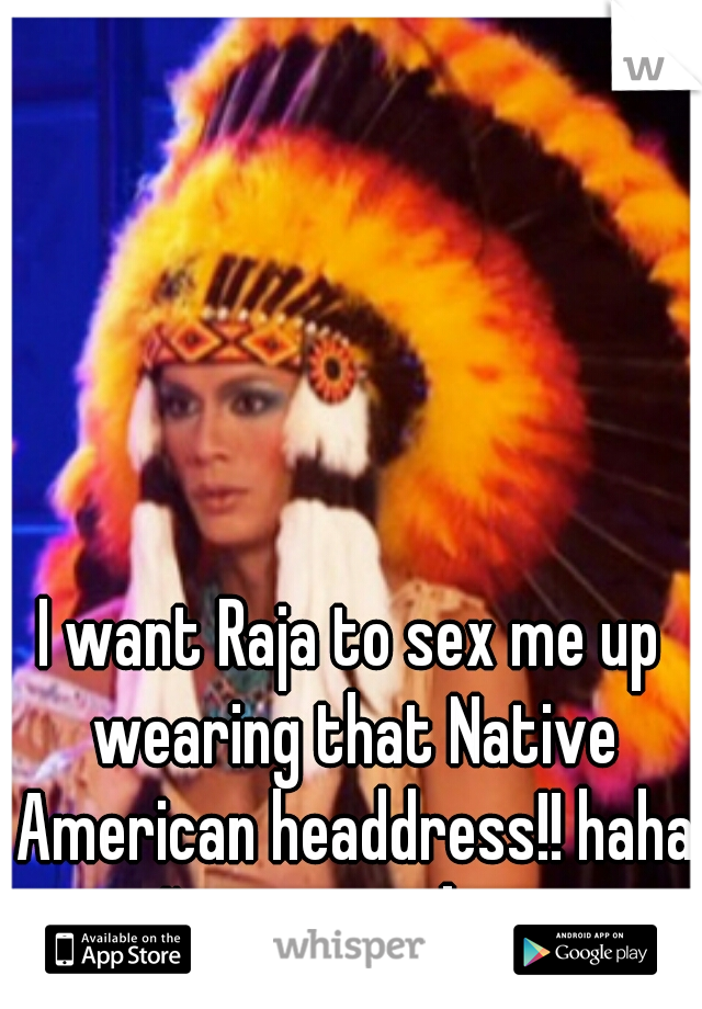 I want Raja to sex me up wearing that Native American headdress!! haha I'm woman btw