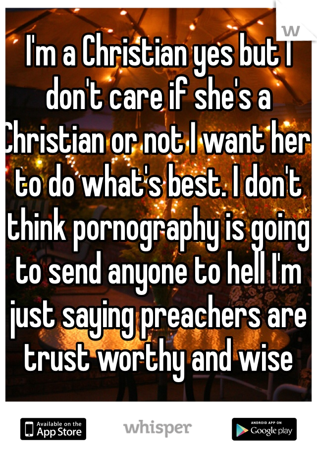 I'm a Christian yes but I don't care if she's a Christian or not I want her to do what's best. I don't think pornography is going to send anyone to hell I'm just saying preachers are trust worthy and wise