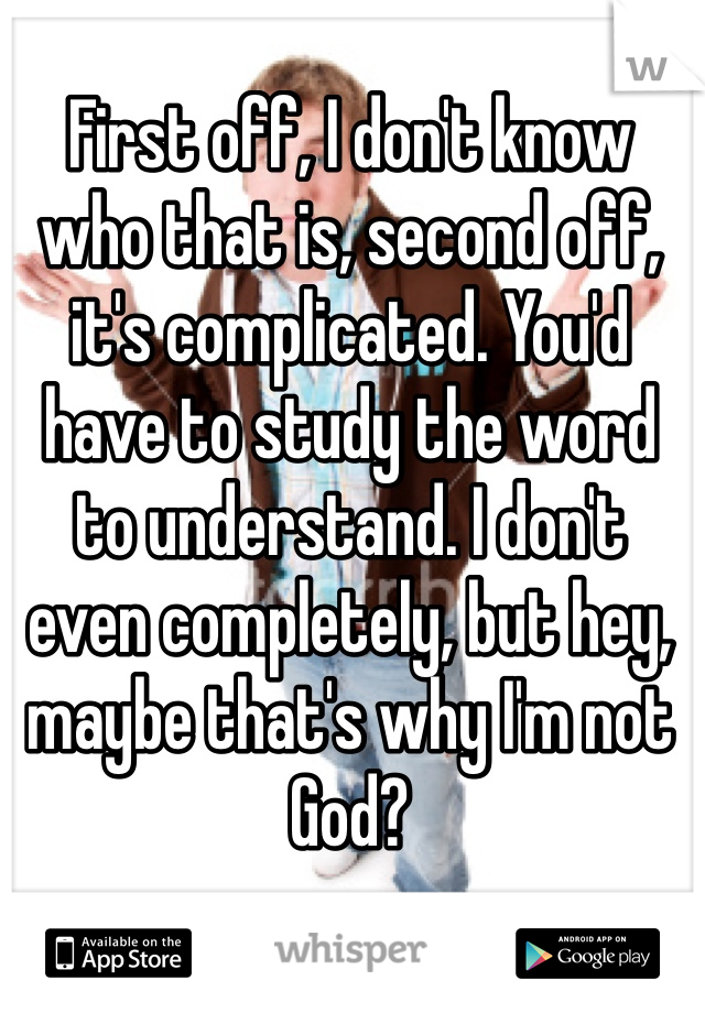 First off, I don't know who that is, second off, it's complicated. You'd have to study the word to understand. I don't even completely, but hey, maybe that's why I'm not God?