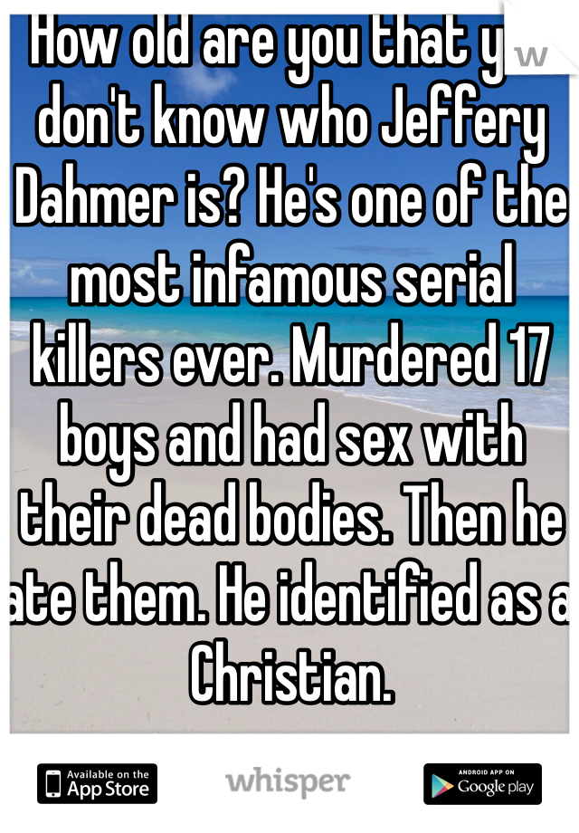 How old are you that you don't know who Jeffery Dahmer is? He's one of the most infamous serial killers ever. Murdered 17 boys and had sex with their dead bodies. Then he ate them. He identified as a Christian. 