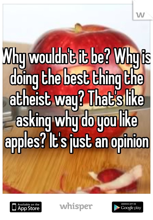 Why wouldn't it be? Why is doing the best thing the atheist way? That's like asking why do you like apples? It's just an opinion