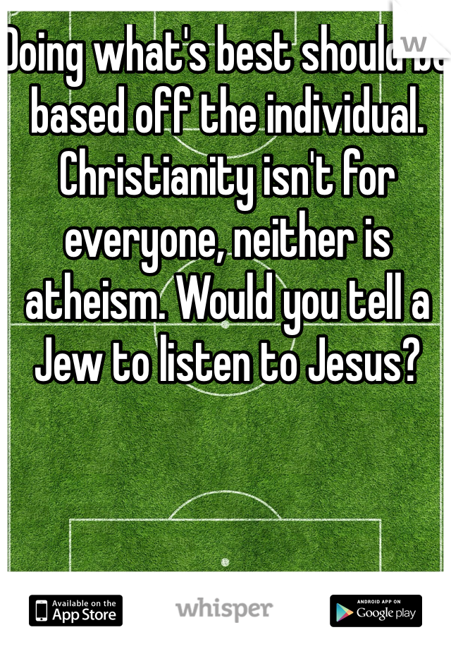 Doing what's best should be based off the individual. Christianity isn't for everyone, neither is atheism. Would you tell a Jew to listen to Jesus? 