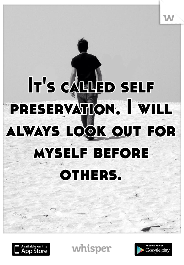 It's called self preservation. I will always look out for myself before others. 