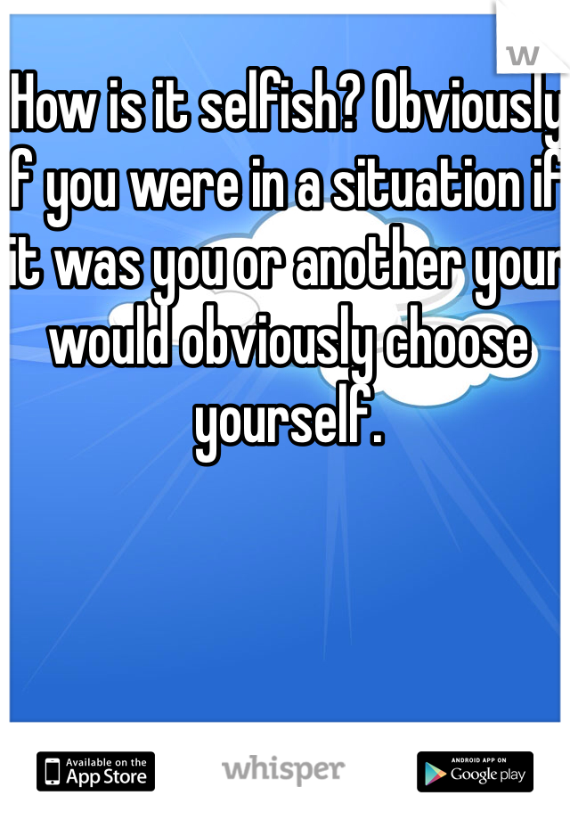How is it selfish? Obviously if you were in a situation if it was you or another your would obviously choose yourself. 