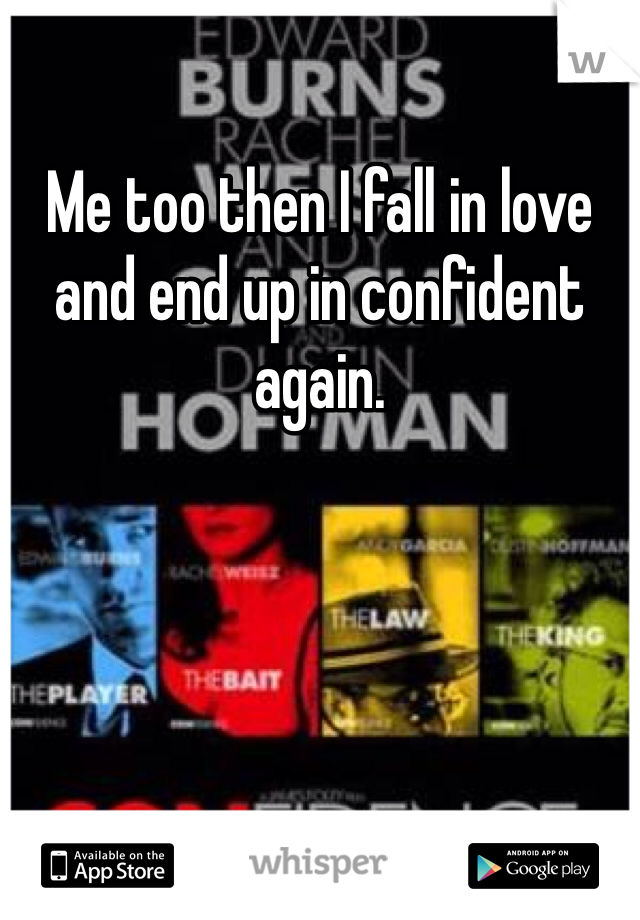 Me too then I fall in love and end up in confident again. 