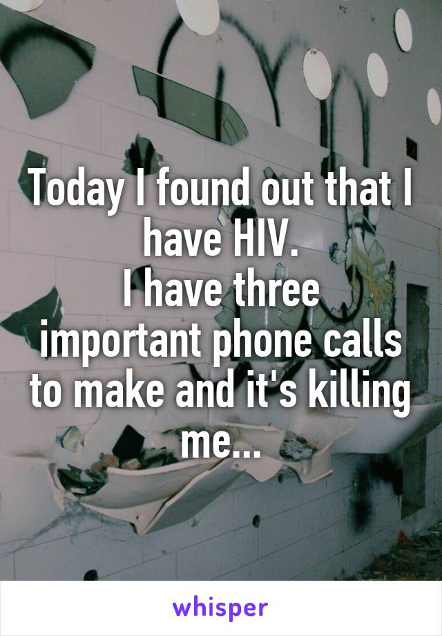Today I found out that I have HIV.
I have three important phone calls to make and it's killing me...