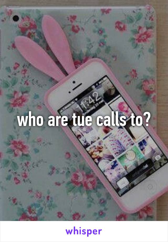 who are tue calls to?