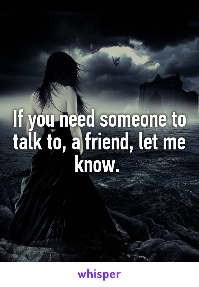 If you need someone to talk to, a friend, let me know. 