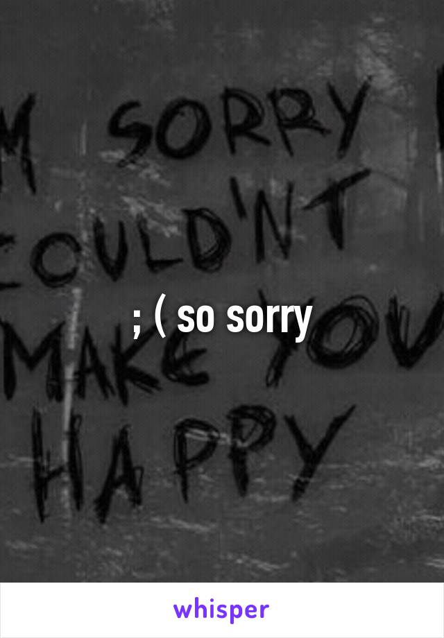 ; ( so sorry
