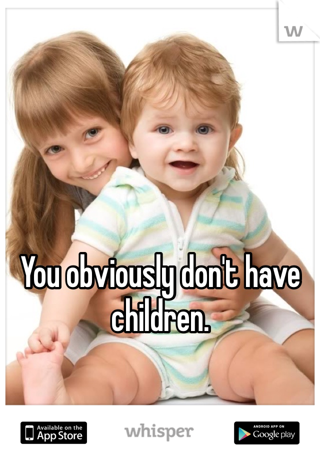 You obviously don't have children.