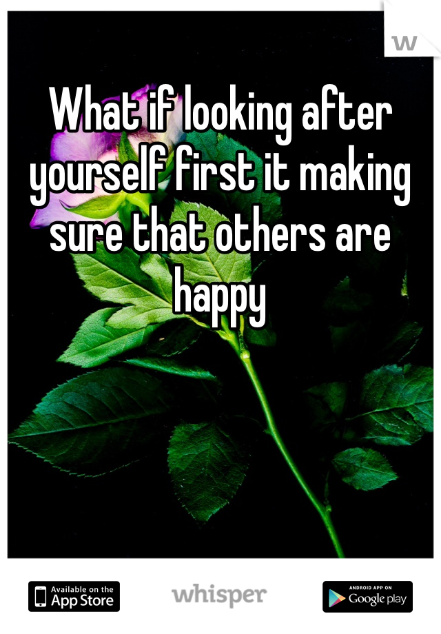What if looking after yourself first it making sure that others are happy 