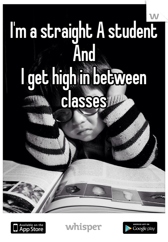 I'm a straight A student 
And
I get high in between classes

