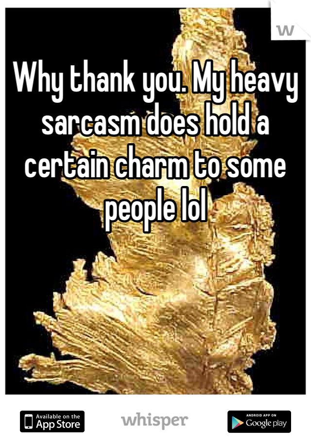 Why thank you. My heavy sarcasm does hold a certain charm to some people lol