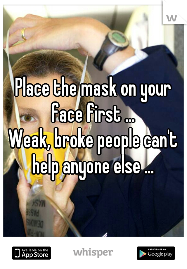 Place the mask on your face first ... 
Weak, broke people can't help anyone else ... 