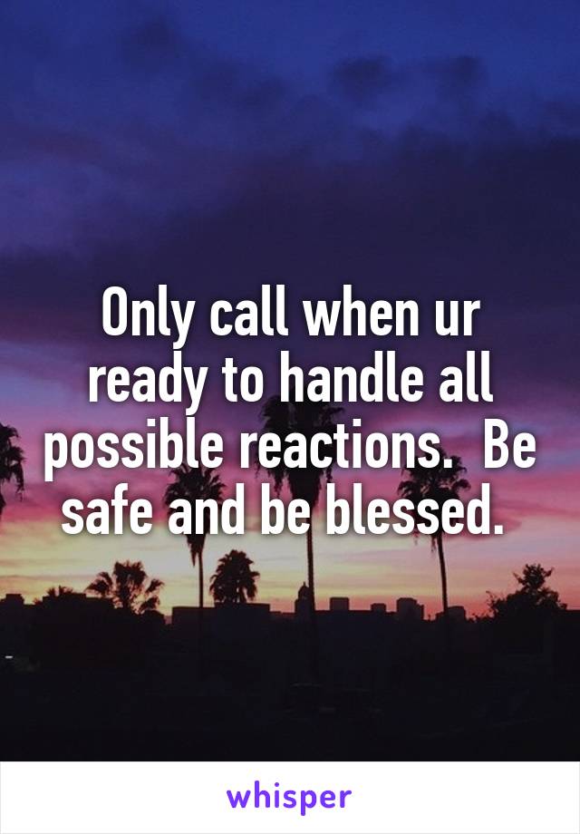 Only call when ur ready to handle all possible reactions.  Be safe and be blessed. 