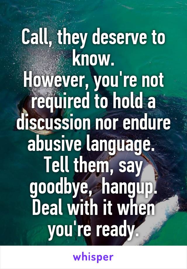 Call, they deserve to know.
However, you're not required to hold a discussion nor endure abusive language. 
Tell them, say goodbye,  hangup.
Deal with it when you're ready.