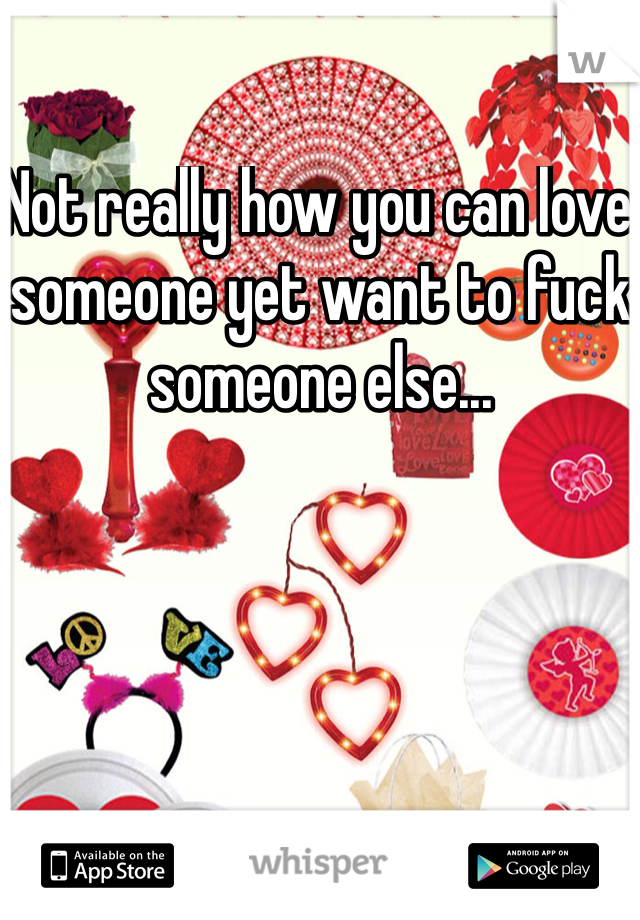 Not really how you can love someone yet want to fuck someone else...