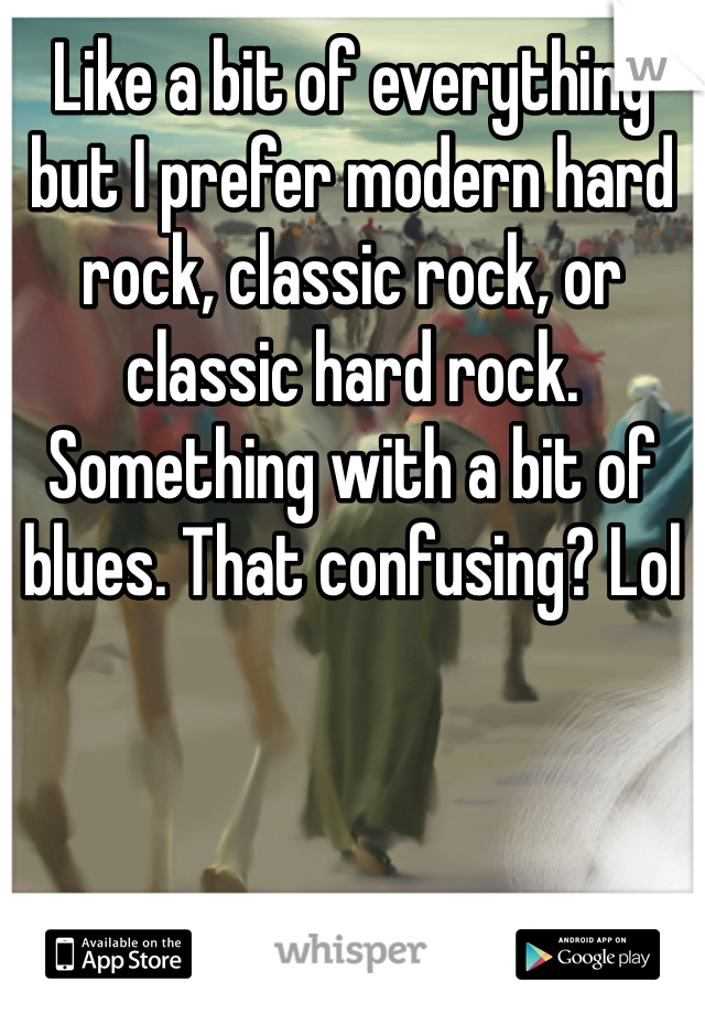 Like a bit of everything but I prefer modern hard rock, classic rock, or classic hard rock. Something with a bit of blues. That confusing? Lol