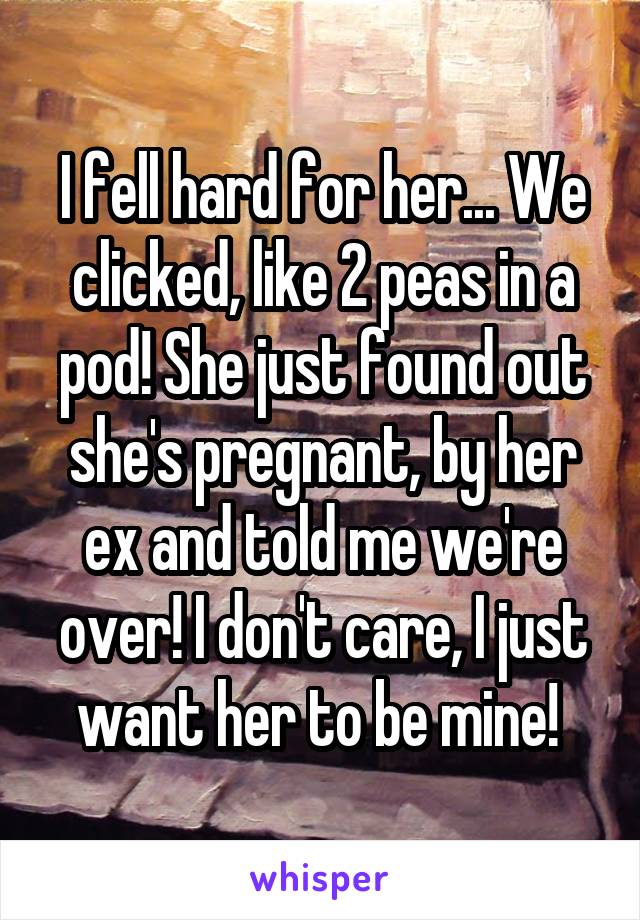 I fell hard for her... We clicked, like 2 peas in a pod! She just found out she's pregnant, by her ex and told me we're over! I don't care, I just want her to be mine! 