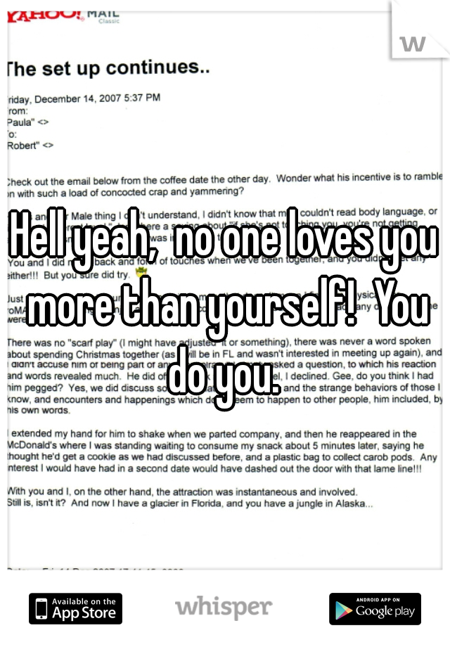 Hell yeah,  no one loves you more than yourself!  You do you. 