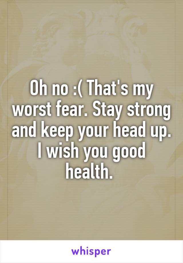 Oh no :( That's my worst fear. Stay strong and keep your head up. I wish you good health. 