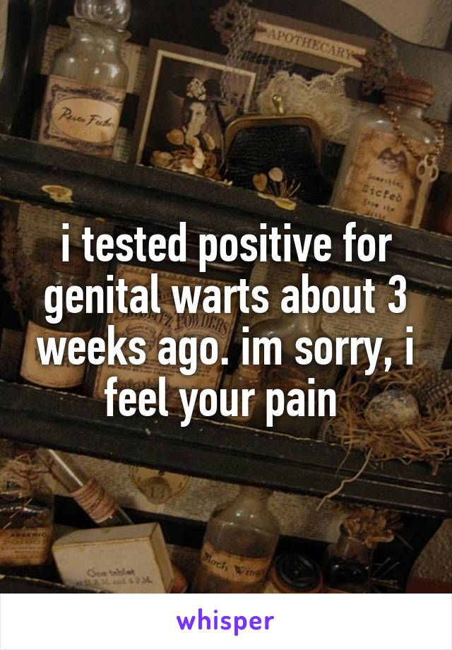 i tested positive for genital warts about 3 weeks ago. im sorry, i feel your pain 