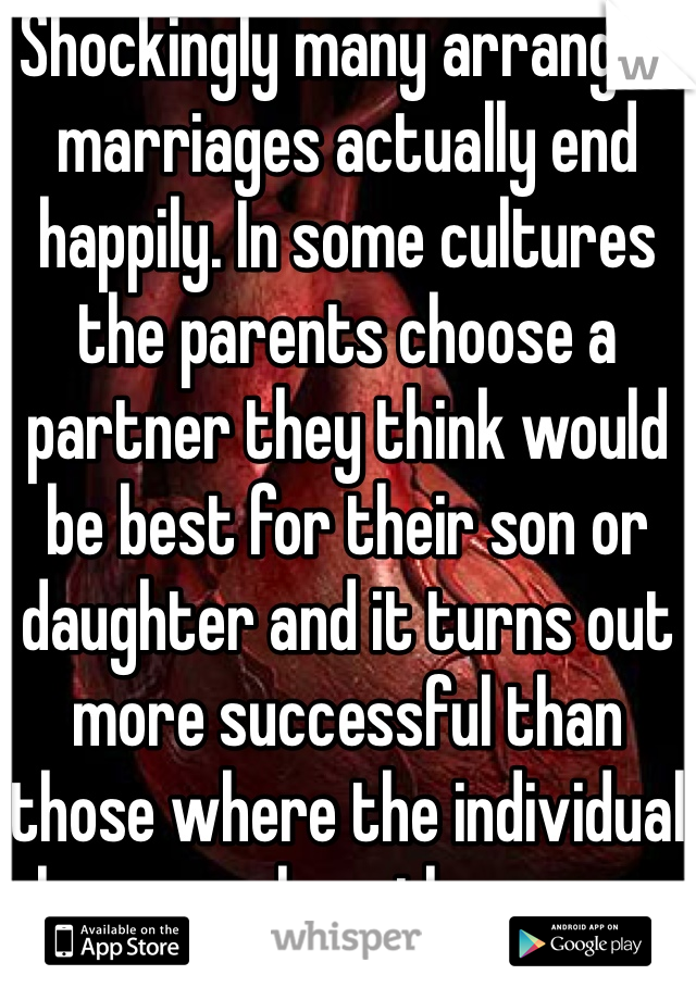 Shockingly many arranged marriages actually end happily. In some cultures the parents choose a partner they think would be best for their son or daughter and it turns out more successful than those where the individual chooses whom they marry