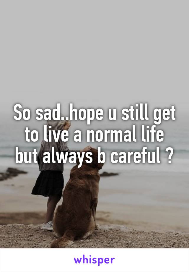 So sad..hope u still get to live a normal life but always b careful 😕