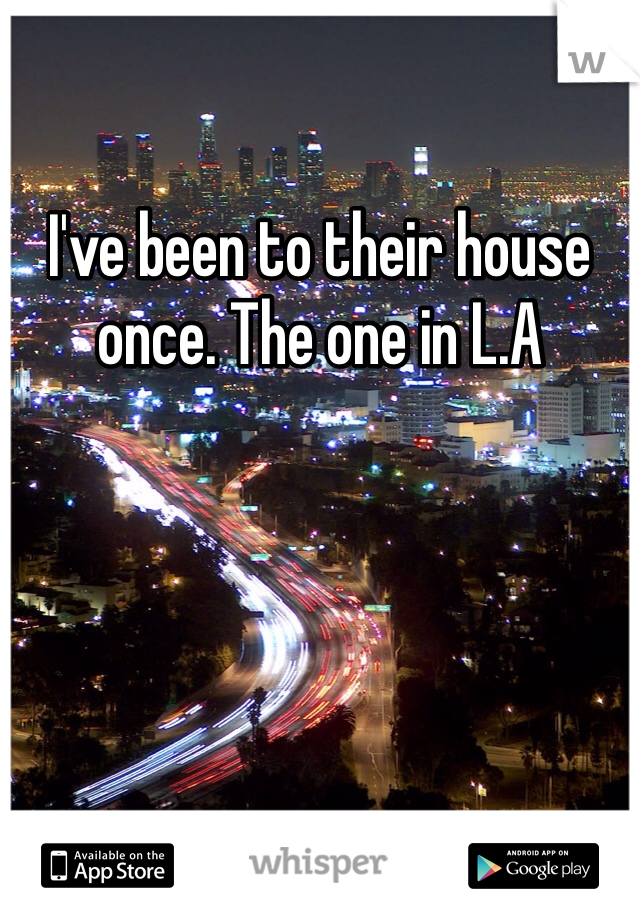 I've been to their house once. The one in L.A