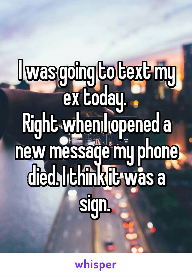 I was going to text my ex today. 
Right when I opened a new message my phone died. I think it was a sign. 