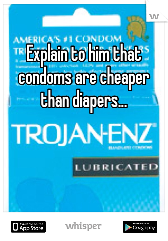 Explain to him that condoms are cheaper than diapers...