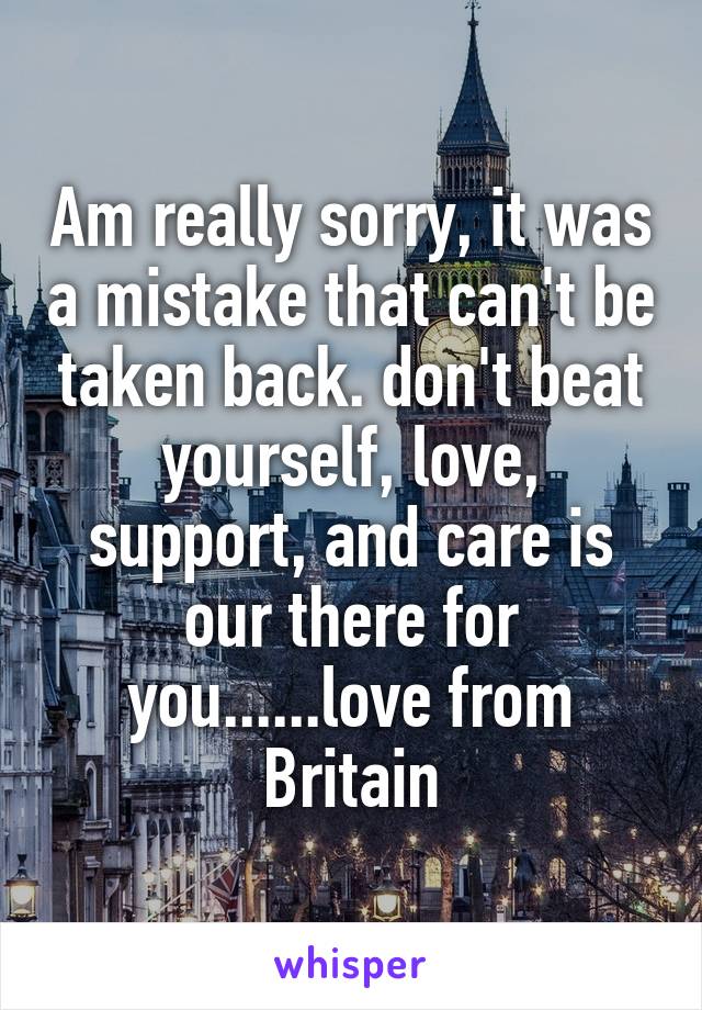 Am really sorry, it was a mistake that can't be taken back. don't beat yourself, love, support, and care is our there for you......love from Britain