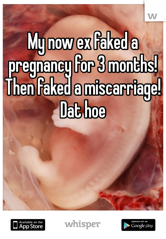 My now ex faked a pregnancy for 3 months! Then faked a miscarriage! Dat hoe