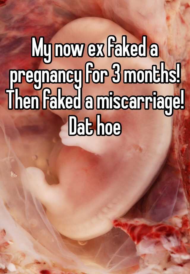 My now ex faked a pregnancy for 3 months! Then faked a miscarriage! Dat hoe