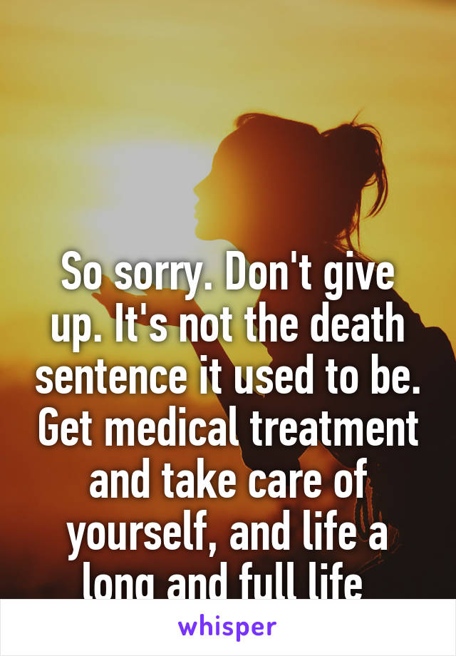 



So sorry. Don't give up. It's not the death sentence it used to be. Get medical treatment and take care of yourself, and life a long and full life 