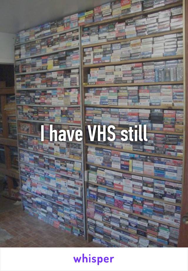 I have VHS still