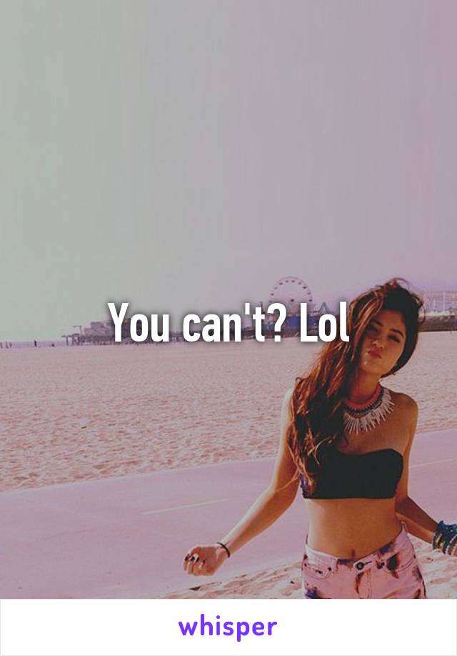 You can't? Lol