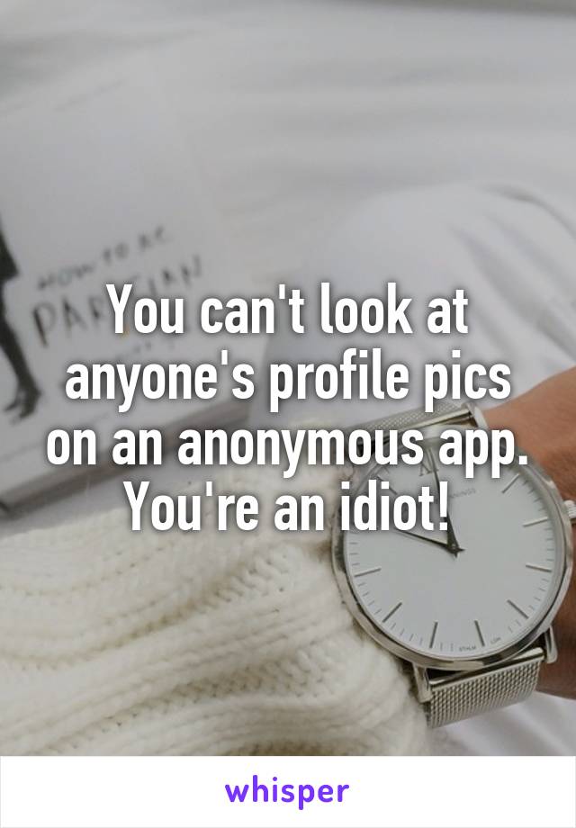 You can't look at anyone's profile pics on an anonymous app. You're an idiot!