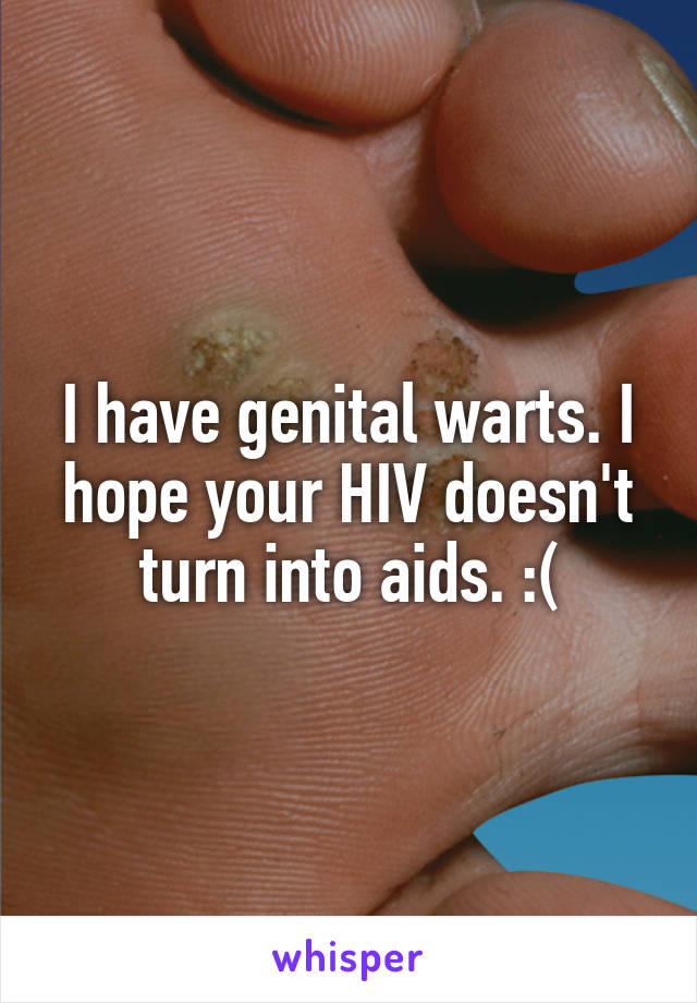 I have genital warts. I hope your HIV doesn't turn into aids. :(