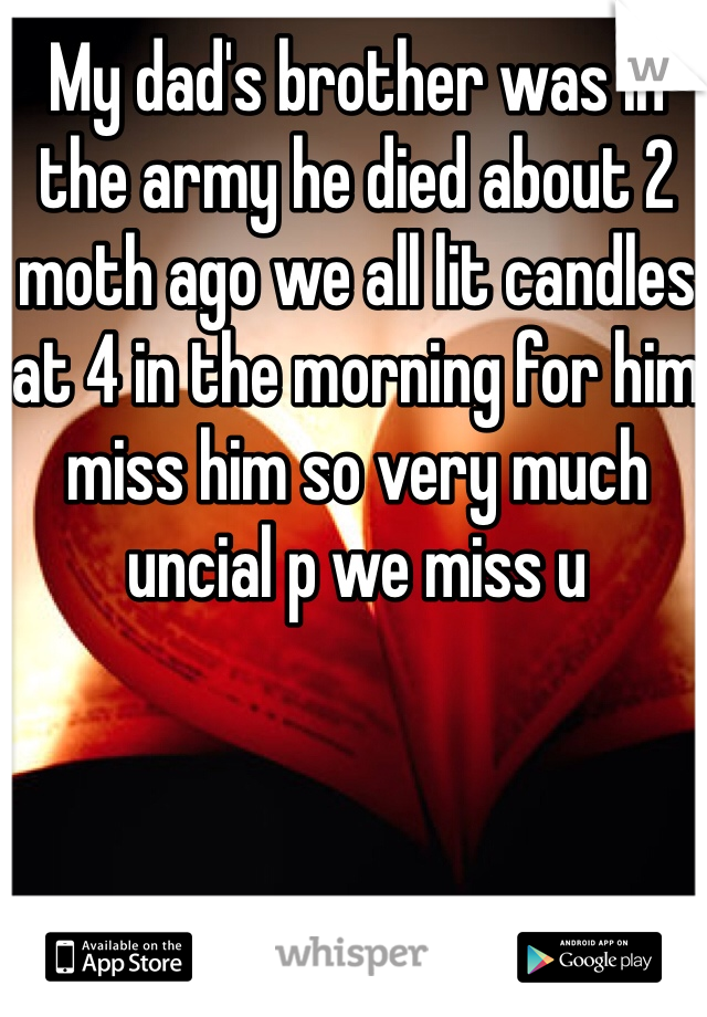 My dad's brother was in the army he died about 2 moth ago we all lit candles at 4 in the morning for him miss him so very much uncial p we miss u 