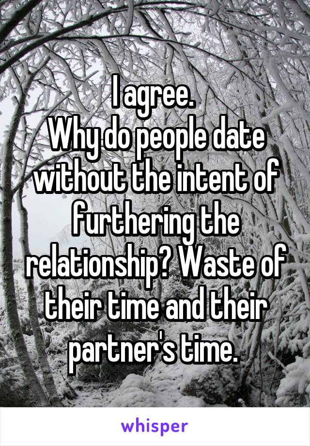 I agree. 
Why do people date without the intent of furthering the relationship? Waste of their time and their partner's time. 