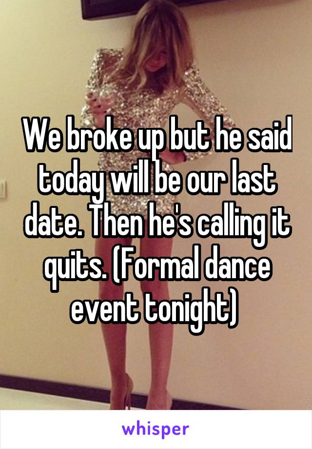 We broke up but he said today will be our last date. Then he's calling it quits. (Formal dance event tonight) 