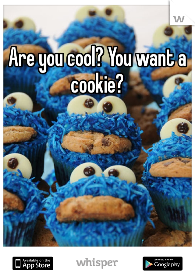 Are you cool? You want a cookie? 