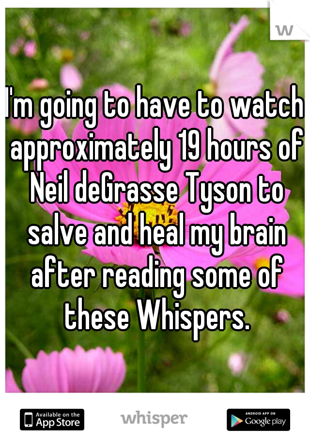 I'm going to have to watch approximately 19 hours of Neil deGrasse Tyson to salve and heal my brain after reading some of these Whispers.