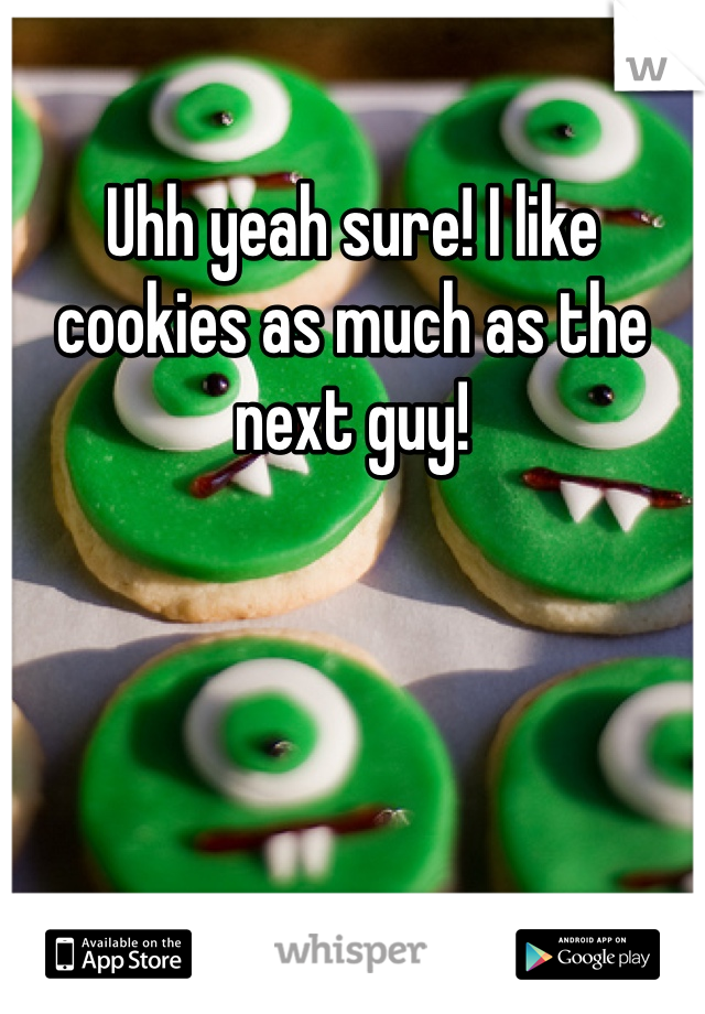 Uhh yeah sure! I like cookies as much as the next guy!