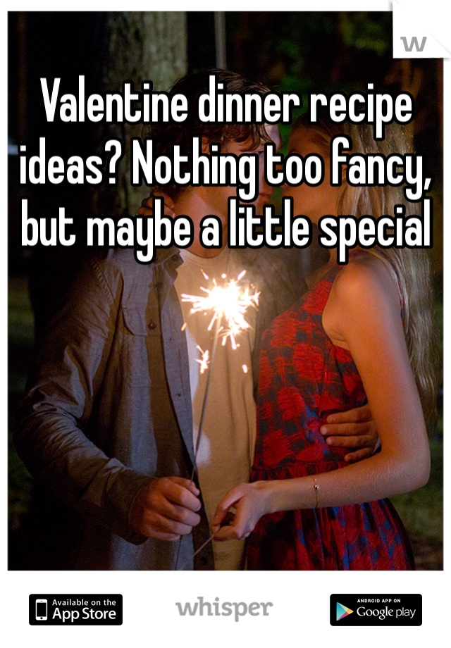 Valentine dinner recipe ideas? Nothing too fancy, but maybe a little special