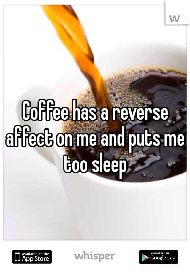 Coffee has a reverse affect on me and puts me too sleep